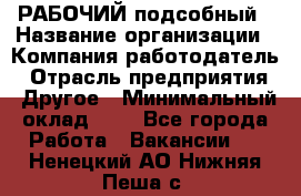 РАБОЧИЙ подсобный › Название организации ­ Компания-работодатель › Отрасль предприятия ­ Другое › Минимальный оклад ­ 1 - Все города Работа » Вакансии   . Ненецкий АО,Нижняя Пеша с.